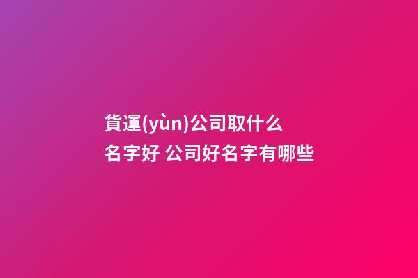 貨運(yùn)公司取什么名字好 公司好名字有哪些-第1張-公司起名-玄機(jī)派